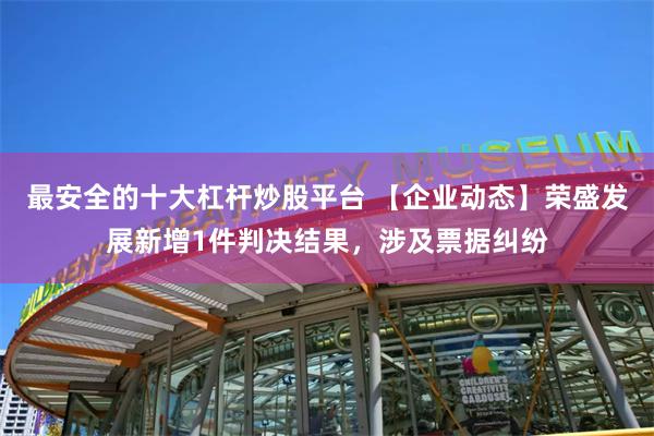 最安全的十大杠杆炒股平台 【企业动态】荣盛发展新增1件判决结果，涉及票据纠纷