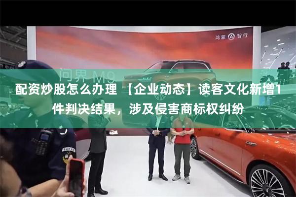 配资炒股怎么办理 【企业动态】读客文化新增1件判决结果，涉及侵害商标权纠纷