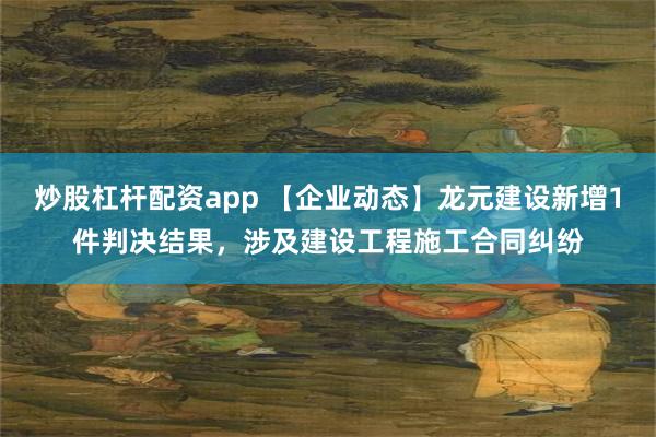 炒股杠杆配资app 【企业动态】龙元建设新增1件判决结果，涉及建设工程施工合同纠纷