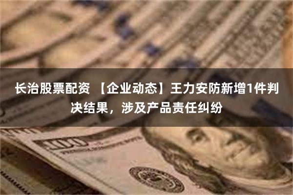 长治股票配资 【企业动态】王力安防新增1件判决结果，涉及产品责任纠纷