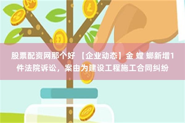 股票配资网那个好 【企业动态】金 螳 螂新增1件法院诉讼，案由为建设工程施工合同纠纷