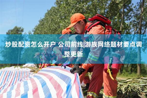 炒股配资怎么开户 公司前线|游族网络题材要点调整更新