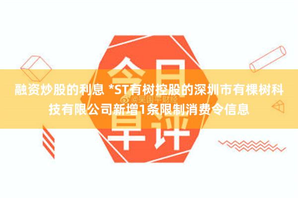 融资炒股的利息 *ST有树控股的深圳市有棵树科技有限公司新增1条限制消费令信息