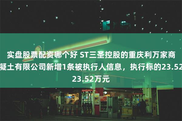 实盘股票配资哪个好 ST三圣控股的重庆利万家商品混凝土有限公司新增1条被执行人信息，执行标的23.52万元