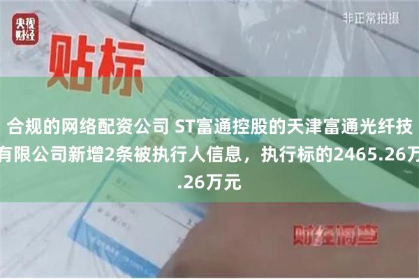 合规的网络配资公司 ST富通控股的天津富通光纤技术有限公司新增2条被执行人信息，执行标的2465.26万元