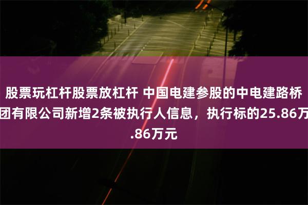 股票玩杠杆股票放杠杆 中国电建参股的中电建路桥集团有限公司新增2条被执行人信息，执行标的25.86万元