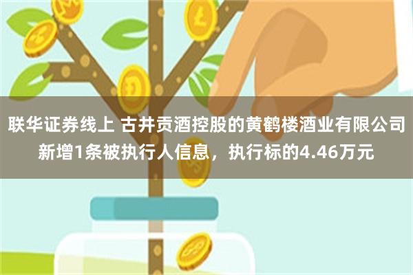 联华证券线上 古井贡酒控股的黄鹤楼酒业有限公司新增1条被执行人信息，执行标的4.46万元