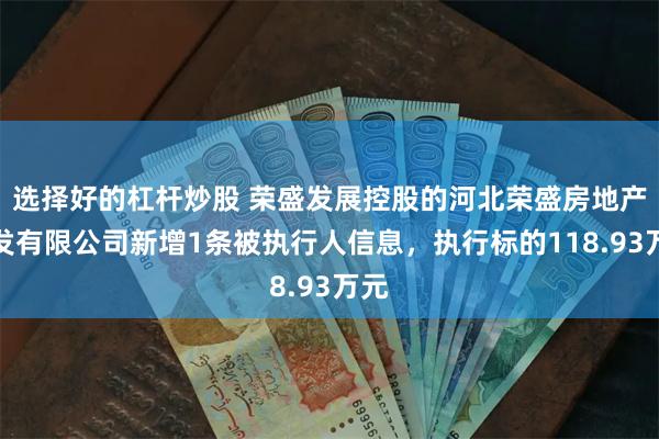 选择好的杠杆炒股 荣盛发展控股的河北荣盛房地产开发有限公司新增1条被执行人信息，执行标的118.93万元