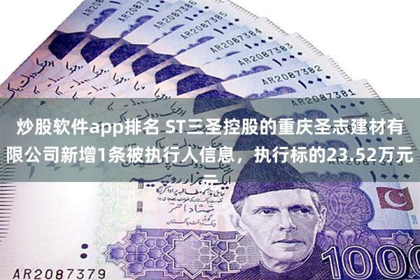 炒股软件app排名 ST三圣控股的重庆圣志建材有限公司新增1条被执行人信息，执行标的23.52万元