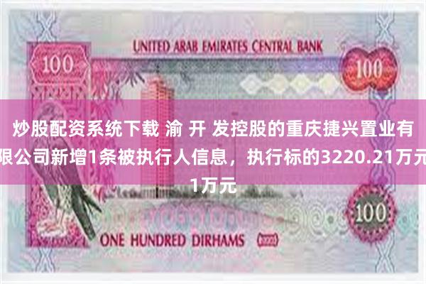 炒股配资系统下载 渝 开 发控股的重庆捷兴置业有限公司新增1条被执行人信息，执行标的3220.21万元