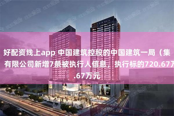 好配资线上app 中国建筑控股的中国建筑一局（集团）有限公司新增7条被执行人信息，执行标的720.67万元