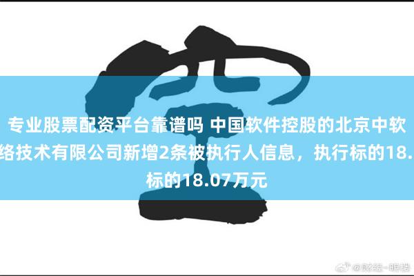 专业股票配资平台靠谱吗 中国软件控股的北京中软万维网络技术有限公司新增2条被执行人信息，执行标的18.07万元