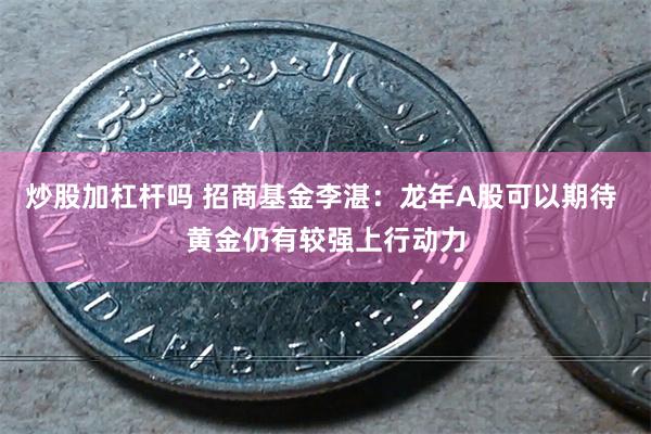 炒股加杠杆吗 招商基金李湛：龙年A股可以期待 黄金仍有较强上行动力