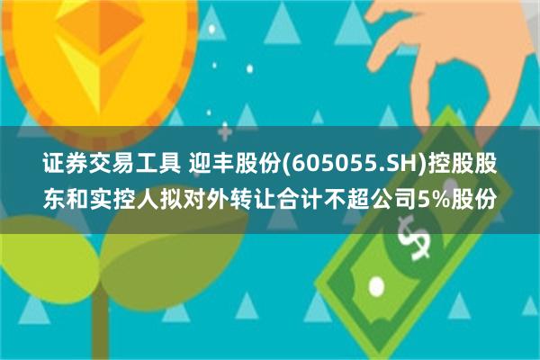 证券交易工具 迎丰股份(605055.SH)控股股东和实控人拟对外转让合计不超公司5%股份