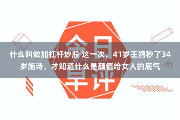 什么叫做加杠杆炒股 这一次，41岁王鸥秒了34岁施诗，才知道什么是颜值给女人的底气