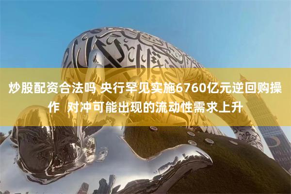 炒股配资合法吗 央行罕见实施6760亿元逆回购操作  对冲可能出现的流动性需求上升