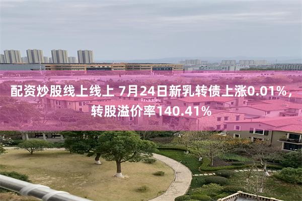 配资炒股线上线上 7月24日新乳转债上涨0.01%，转股溢价率140.41%