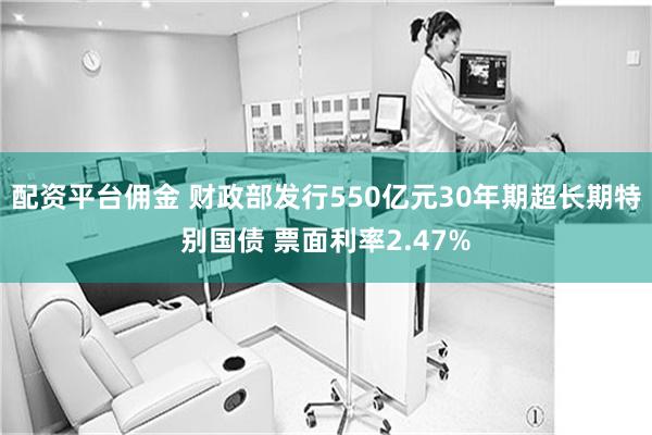 配资平台佣金 财政部发行550亿元30年期超长期特别国债 票面利率2.47%