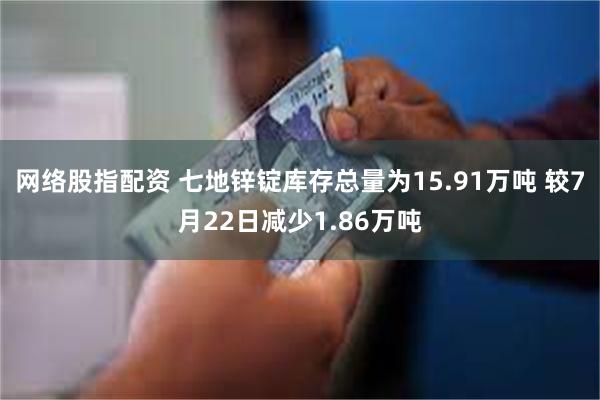 网络股指配资 七地锌锭库存总量为15.91万吨 较7月22日减少1.86万吨