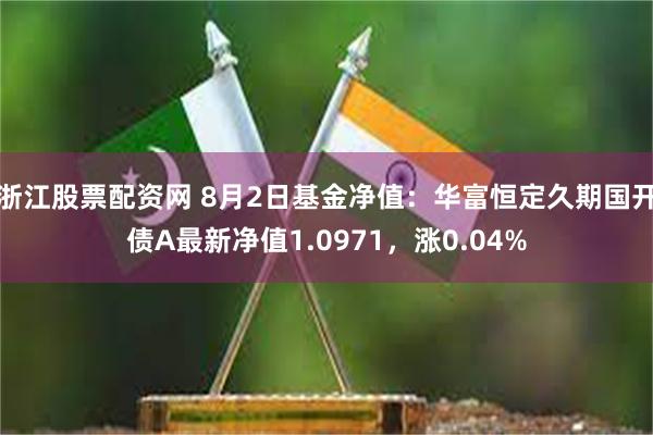 浙江股票配资网 8月2日基金净值：华富恒定久期国开债A最新净值1.0971，涨0.04%