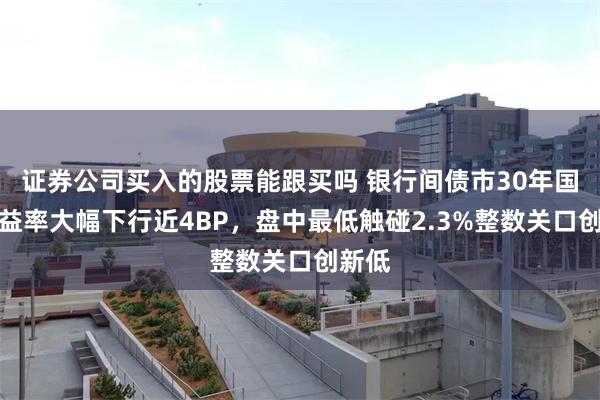 证券公司买入的股票能跟买吗 银行间债市30年国债收益率大幅下行近4BP，盘中最低触碰2.3%整数关口创新低