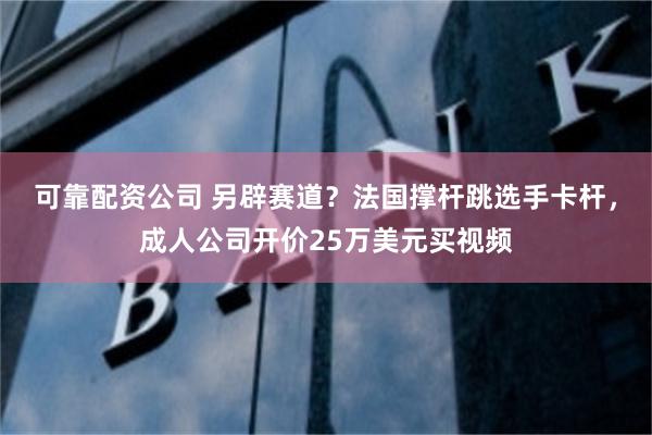 可靠配资公司 另辟赛道？法国撑杆跳选手卡杆，成人公司开价25万美元买视频