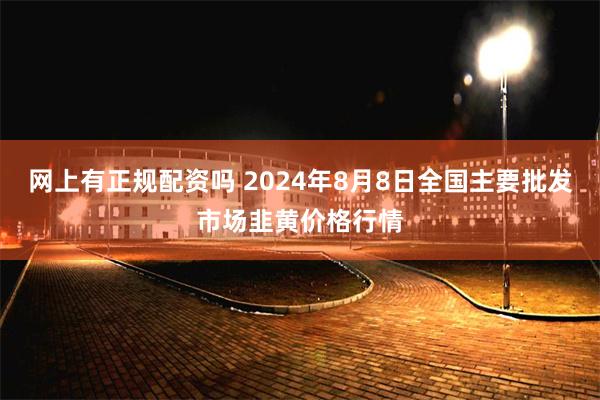 网上有正规配资吗 2024年8月8日全国主要批发市场韭黄价格行情