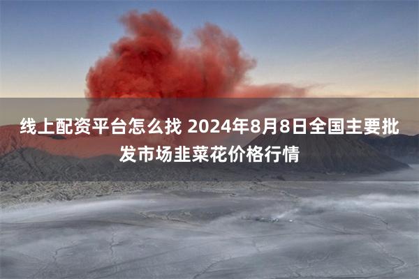 线上配资平台怎么找 2024年8月8日全国主要批发市场韭菜花价格行情