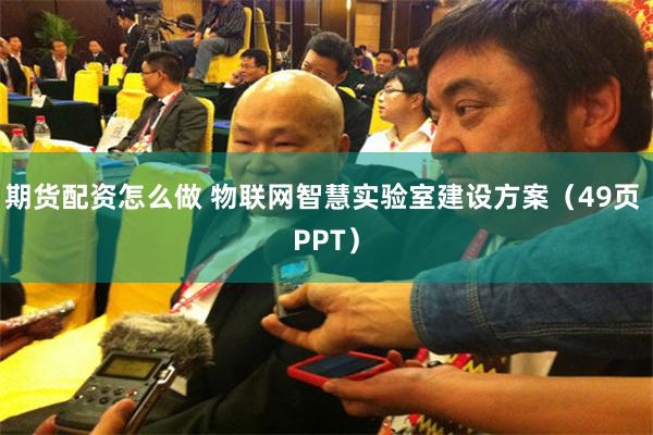 期货配资怎么做 物联网智慧实验室建设方案（49页 PPT）