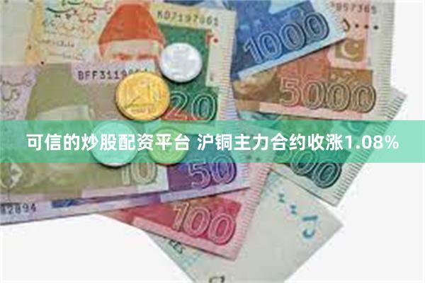 可信的炒股配资平台 沪铜主力合约收涨1.08%