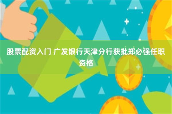 股票配资入门 广发银行天津分行获批郑必强任职资格