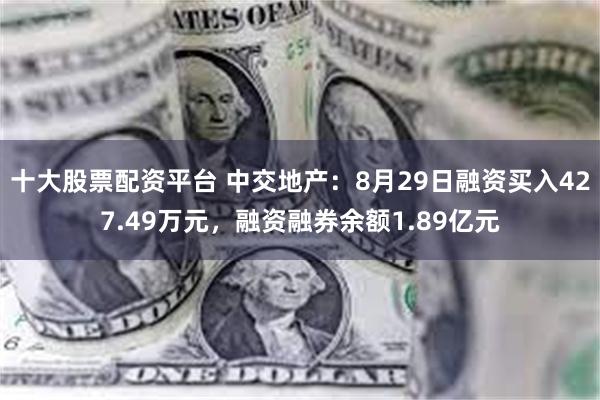 十大股票配资平台 中交地产：8月29日融资买入427.49万元，融资融券余额1.89亿元