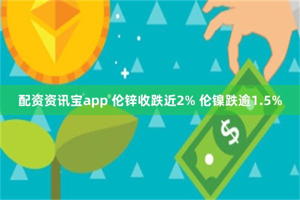 配资资讯宝app 伦锌收跌近2% 伦镍跌逾1.5%