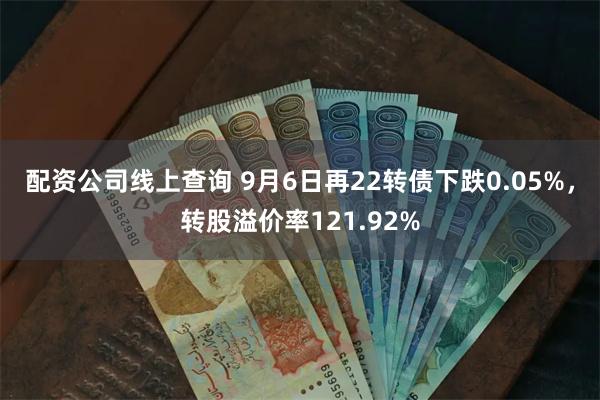 配资公司线上查询 9月6日再22转债下跌0.05%，转股溢价率121.92%