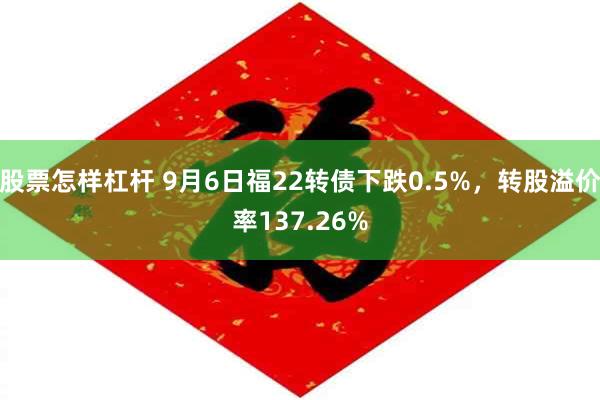 股票怎样杠杆 9月6日福22转债下跌0.5%，转股溢价率137.26%