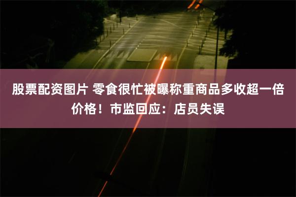 股票配资图片 零食很忙被曝称重商品多收超一倍价格！市监回应：店员失误