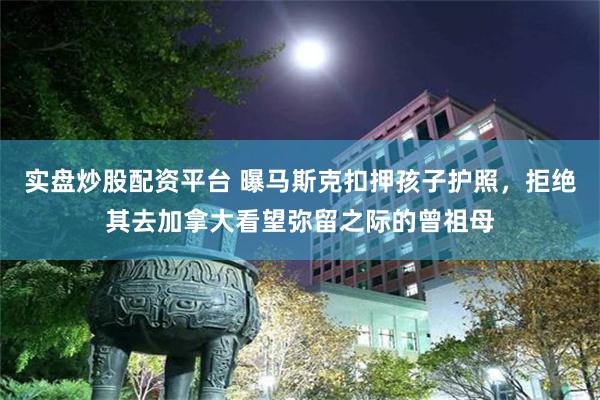 实盘炒股配资平台 曝马斯克扣押孩子护照，拒绝其去加拿大看望弥留之际的曾祖母