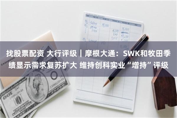 找股票配资 大行评级｜摩根大通：SWK和牧田季绩显示需求复苏扩大 维持创科实业“增持”评级