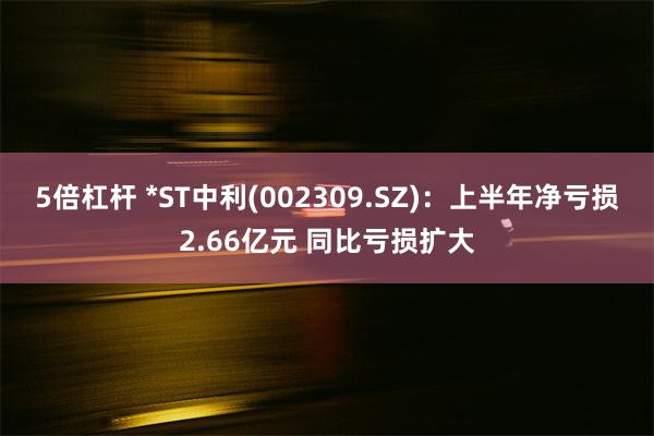 5倍杠杆 *ST中利(002309.SZ)：上半年净亏损2.66亿元 同比亏损扩大