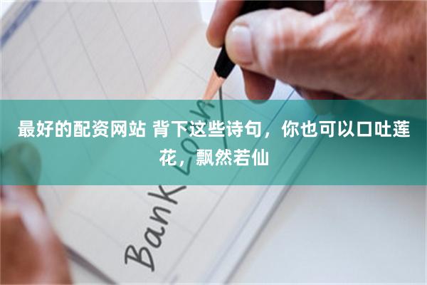 最好的配资网站 背下这些诗句，你也可以口吐莲花，飘然若仙