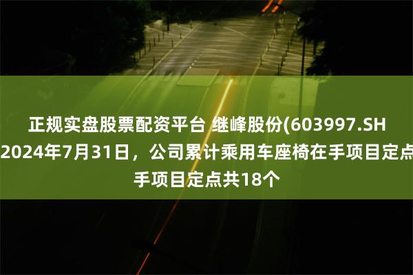 正规实盘股票配资平台 继峰股份(603997.SH)：截至2024年7月31日，公司累计乘用车座椅在手项目定点共18个