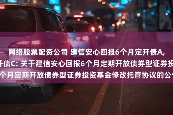 网络股票配资公司 建信安心回报6个月定开债A,建信安心回报6个月定开债C: 关于建信安心回报6个月定期开放债券型证券投资基金修改托管协议的公告