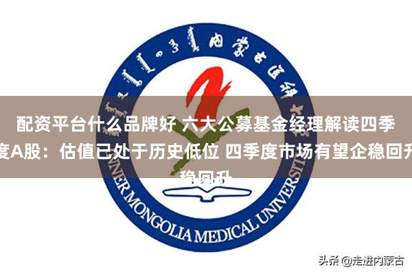 配资平台什么品牌好 六大公募基金经理解读四季度A股：估值已处于历史低位 四季度市场有望企稳回升