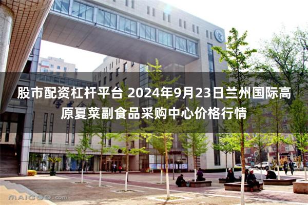 股市配资杠杆平台 2024年9月23日兰州国际高原夏菜副食品采购中心价格行情