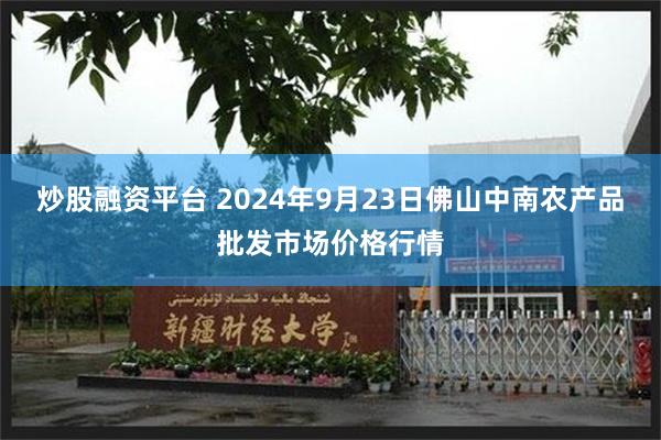 炒股融资平台 2024年9月23日佛山中南农产品批发市场价格行情