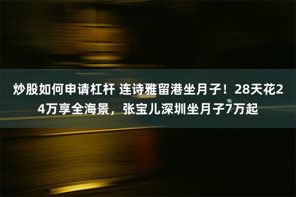 炒股如何申请杠杆 连诗雅留港坐月子！28天花24万享全海景，张宝儿深圳坐月子7万起