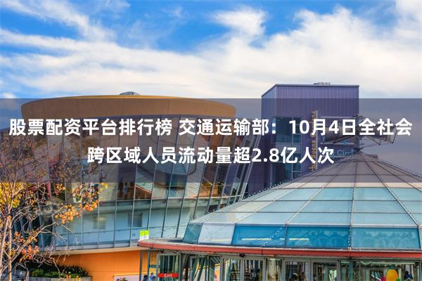 股票配资平台排行榜 交通运输部：10月4日全社会跨区域人员流动量超2.8亿人次