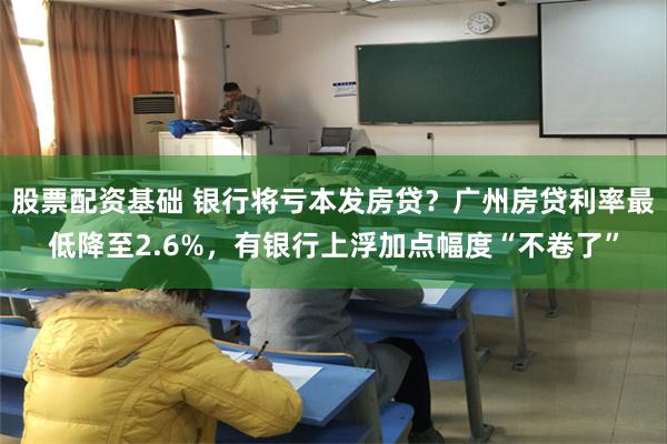 股票配资基础 银行将亏本发房贷？广州房贷利率最低降至2.6%，有银行上浮加点幅度“不卷了”