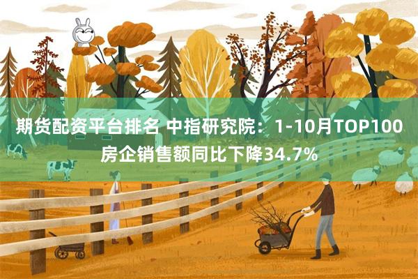 期货配资平台排名 中指研究院：1-10月TOP100房企销售额同比下降34.7%