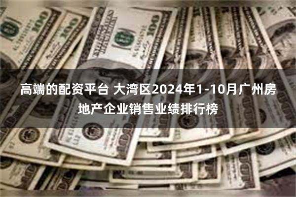 高端的配资平台 大湾区2024年1-10月广州房地产企业销售业绩排行榜